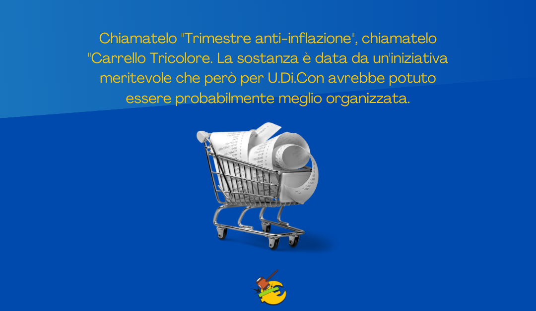 Chiamatelo “Trimestre anti-inflazione”, chiamatelo “Carrello Tricolore. La sostanza è data da un’iniziativa meritevole che però per U.Di.Con avrebbe potuto essere probabilmente meglio organizzata.